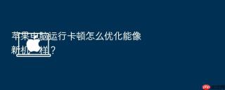 苹果电脑运行卡顿怎么优化能像新机一样?