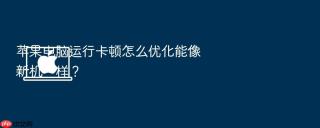 苹果电脑运行卡顿怎么优化能像新机一样？