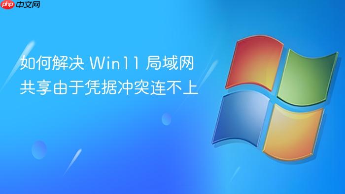 如何解决 win11 局域网共享由于凭据冲突连不上