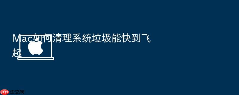 mac如何清理系统垃圾能快到飞起