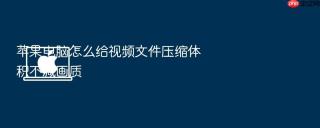 苹果电脑怎么给视频文件压缩体积不减画质
