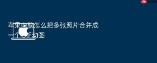 苹果电脑怎么把多张照片合并成一个gif动图