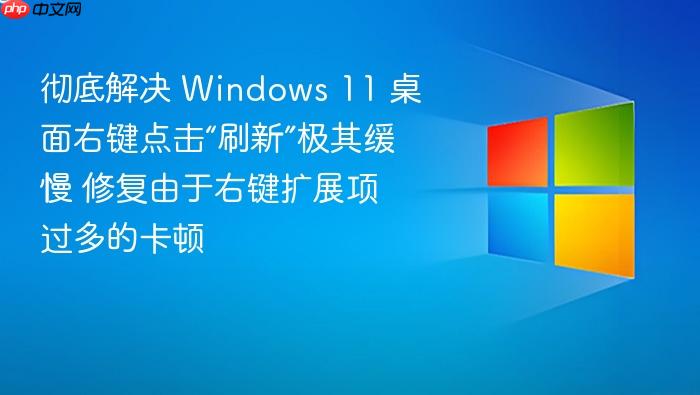 彻底解决 windows 11 桌面右键点击“刷新”极其缓慢 修复由于右键扩展项过多的卡顿