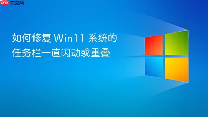 如何修复 win11 系统的任务栏一直闪动或重叠
