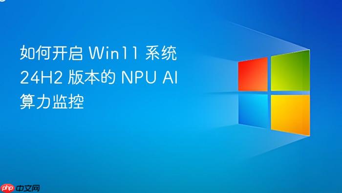 如何开启 win11 系统 24h2 版本的 npu ai 算力监控