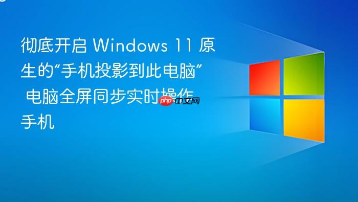 彻底开启 windows 11 原生的“手机投影到此电脑” 电脑全屏同步实时操作手机