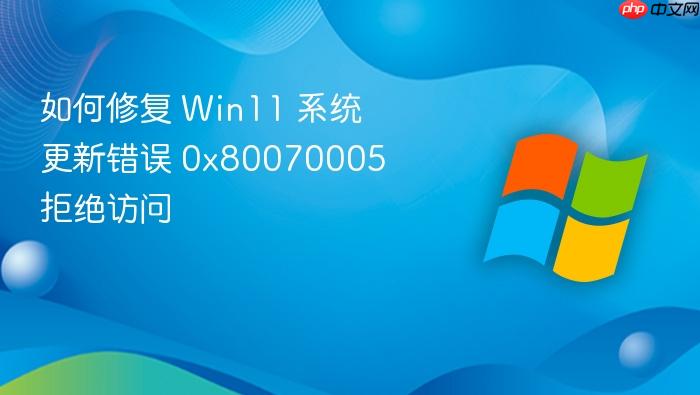 如何修复 win11 系统更新错误 0x80070005 拒绝访问