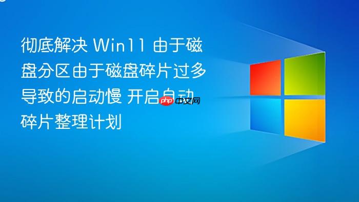 彻底解决 win11 由于磁盘分区由于磁盘碎片过多导致的启动慢 开启自动碎片整理计划