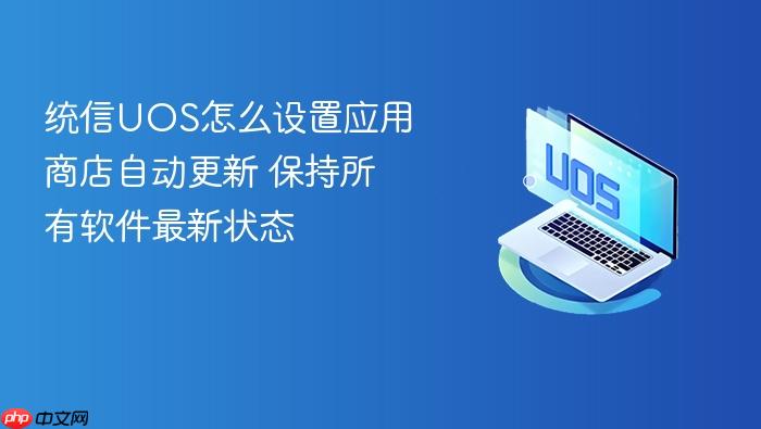 统信uos怎么设置应用商店自动更新 保持所有软件最新状态