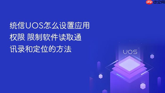 统信uos怎么设置应用权限 限制软件读取通讯录和定位的方法