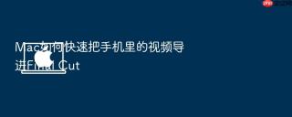 mac如何快速把手机里的视频导进final cut