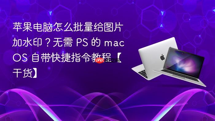 苹果电脑怎么批量给图片加水印？无需 ps 的 macos 自带快捷指令教程【干货】
