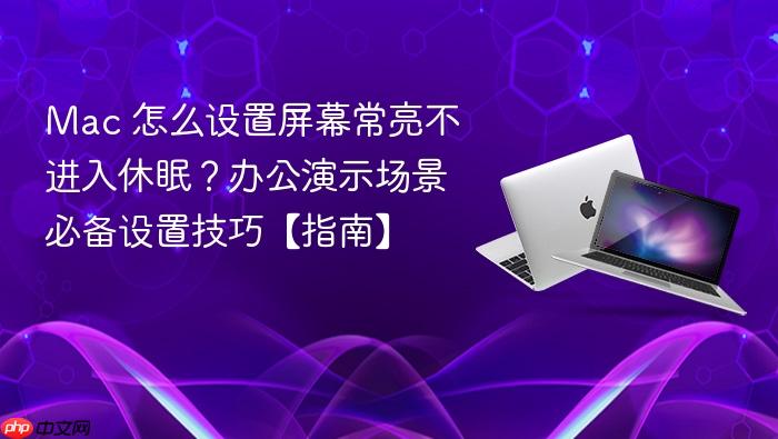 mac 怎么设置屏幕常亮不进入休眠?办公演示场景必备设置技巧【指南】