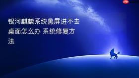 银河麒麟系统黑屏进不去桌面怎么办 系统修复方法