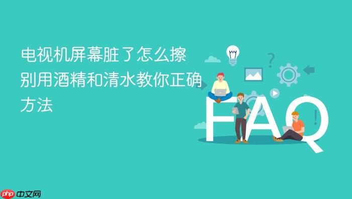 电视机屏幕脏了怎么擦 别用酒精和清水教你正确方法
