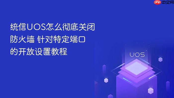 统信uos怎么彻底关闭防火墙 针对特定端口的开放设置教程