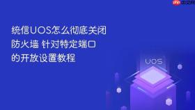 统信uos怎么彻底关闭防火墙 针对特定端口的开放设置教程