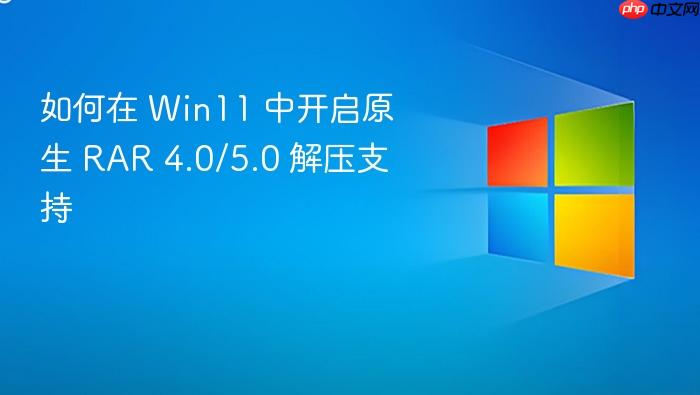 如何在 win11 中开启原生 rar 4.0/5.0 解压支持