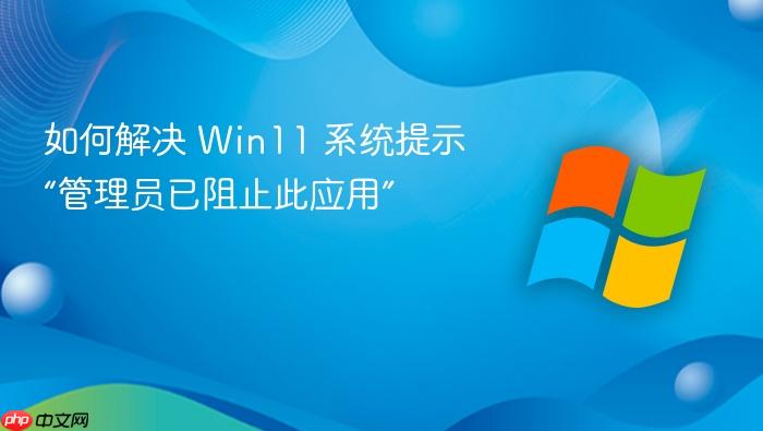 如何解决 win11 系统提示“管理员已阻止此应用”