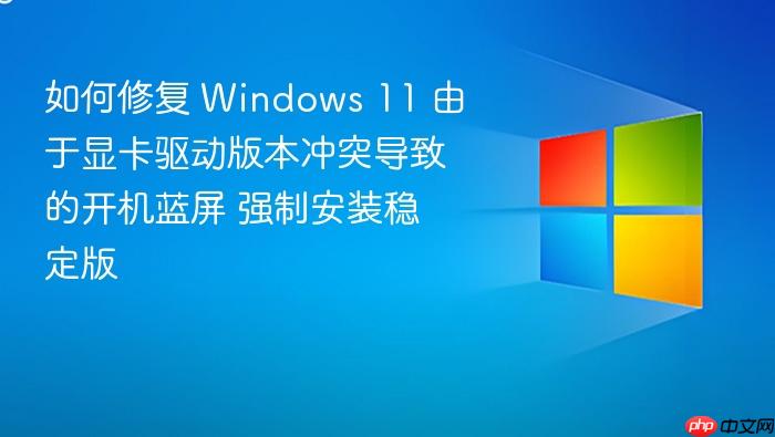 如何修复 windows 11 由于显卡驱动版本冲突导致的开机蓝屏 强制安装稳定版