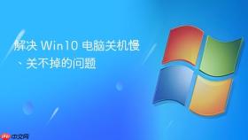 解决 win10 电脑关机慢、关不掉的问题