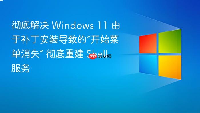 彻底解决 windows 11 由于补丁安装导致的“开始菜单消失” 彻底重建 shell 服务