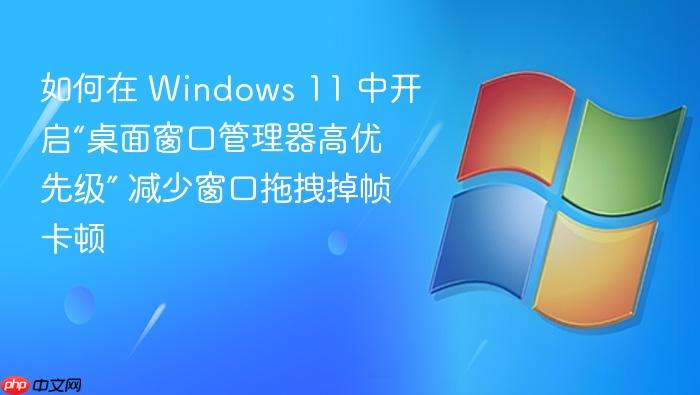 如何在 windows 11 中开启“桌面窗口管理器高优先级” 减少窗口拖拽掉帧卡顿