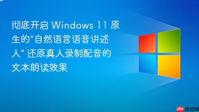 彻底开启 windows 11 原生的“自然语言语音讲述人” 还原真人录制配音的文本朗读效果