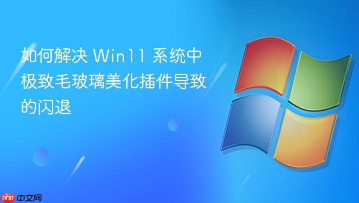 如何解决 win11 系统中极致毛玻璃美化插件导致的闪退