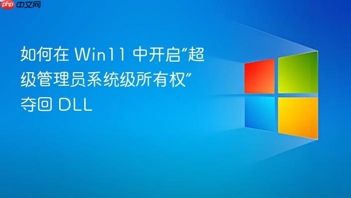 如何在 win11 中开启“超级管理员系统级所有权”夺回 dll