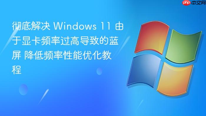 彻底解决 windows 11 由于显卡频率过高导致的蓝屏 降低频率性能优化教程