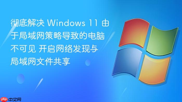 彻底解决 windows 11 由于局域网策略导致的电脑不可见 开启网络发现与局域网文件共享
