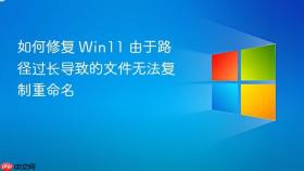 如何修复 win11 由于路径过长导致的文件无法复制重命名