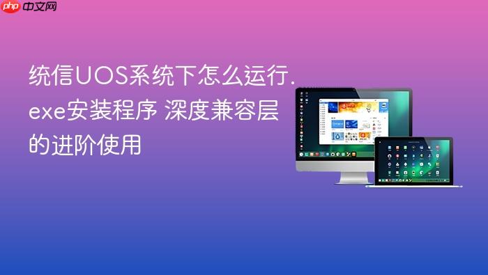 统信uos系统下怎么运行.exe安装程序 深度兼容层的进阶使用
