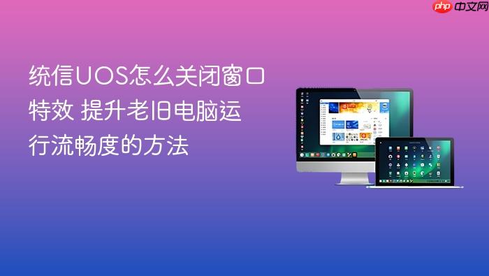统信uos怎么关闭窗口特效 提升老旧电脑运行流畅度的方法