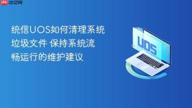 统信uos如何清理系统垃圾文件 保持系统流畅运行的维护建议