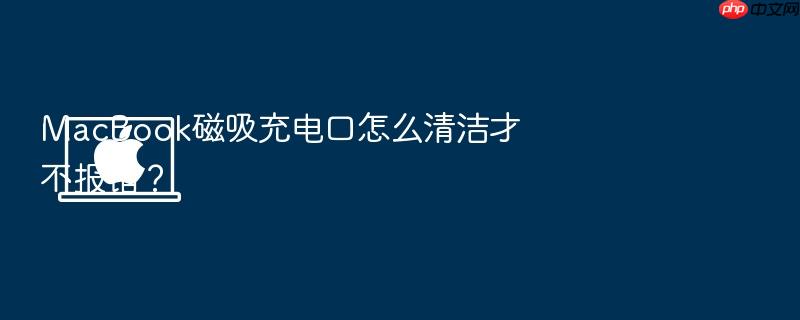 macbook磁吸充电口怎么清洁才不报错?