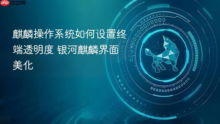 麒麟操作系统如何设置终端透明度 银河麒麟界面美化