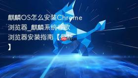 麒麟OS怎么安装Chrome浏览器_麒麟系统谷歌浏览器安装指南【最新】