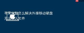苹果电脑怎么解决外接移动硬盘无法写入文件