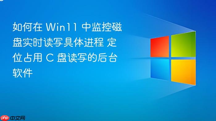如何在 win11 中监控磁盘实时读写具体进程 定位占用 c 盘读写的后台软件