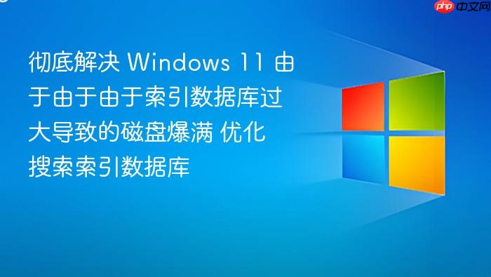 彻底解决 windows 11 由于由于由于索引数据库过大导致的磁盘爆满 优化搜索索引数据库