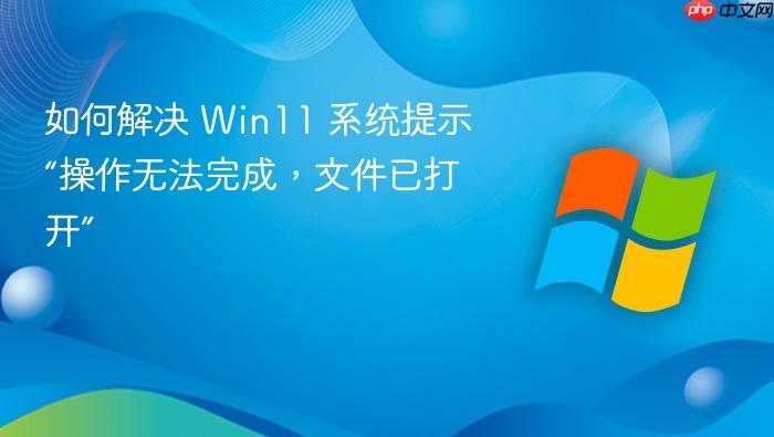 如何解决 win11 系统提示“操作无法完成,文件已打开”