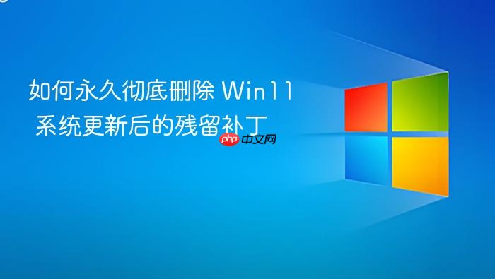 如何永久彻底删除 win11 系统更新后的残留补丁