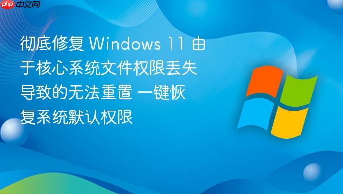彻底修复 windows 11 由于核心系统文件权限丢失导致的无法重置 一键恢复系统默认权限