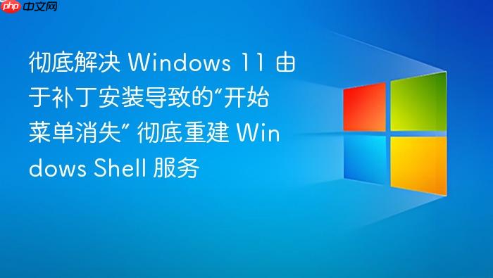 彻底解决 windows 11 由于补丁安装导致的“开始菜单消失” 彻底重建 windows shell 服务