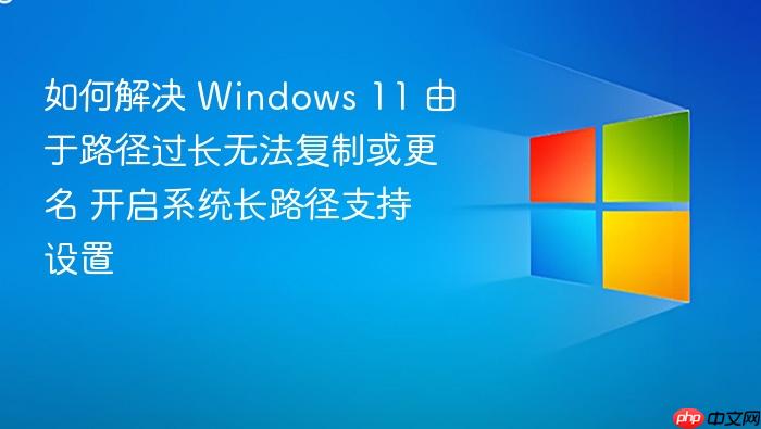 如何解决 windows 11 由于路径过长无法复制或更名 开启系统长路径支持设置