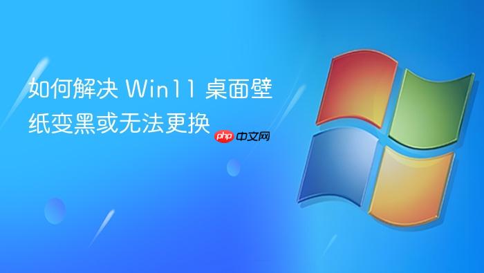 如何解决 win11 桌面壁纸变黑或无法更换