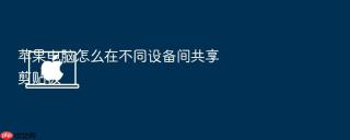 苹果电脑怎么在不同设备间共享剪贴板