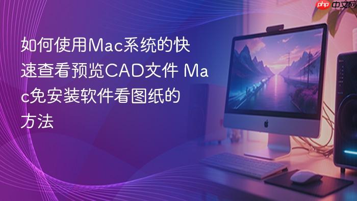 如何使用mac系统的快速查看预览cad文件 mac免安装软件看图纸的方法